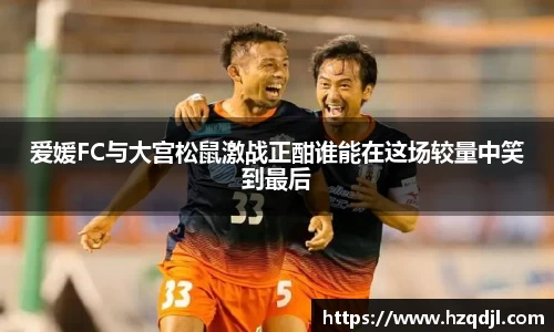 爱媛FC与大宫松鼠激战正酣谁能在这场较量中笑到最后