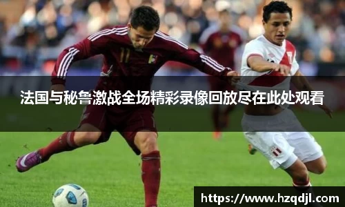 法国与秘鲁激战全场精彩录像回放尽在此处观看