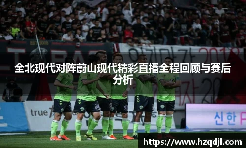 全北现代对阵蔚山现代精彩直播全程回顾与赛后分析