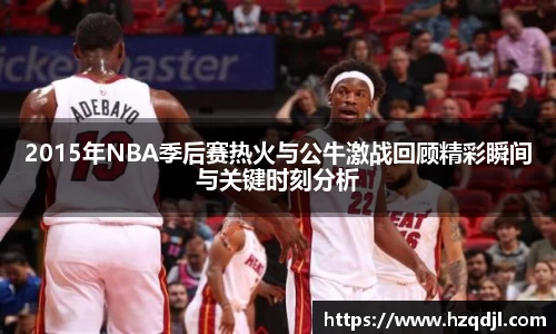 2015年NBA季后赛热火与公牛激战回顾精彩瞬间与关键时刻分析