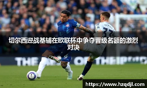 切尔西迎战基辅在欧联杯中争夺晋级名额的激烈对决