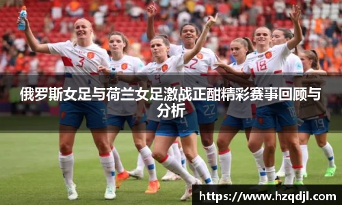 俄罗斯女足与荷兰女足激战正酣精彩赛事回顾与分析