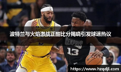 波特兰与火焰激战正酣比分揭晓引发球迷热议