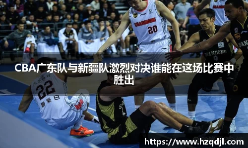 CBA广东队与新疆队激烈对决谁能在这场比赛中胜出