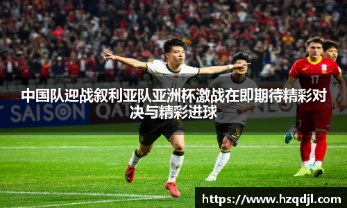 中国队迎战叙利亚队亚洲杯激战在即期待精彩对决与精彩进球