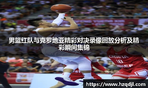男篮红队与克罗地亚精彩对决录像回放分析及精彩瞬间集锦