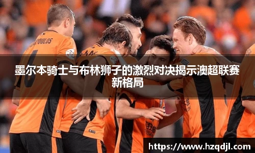墨尔本骑士与布林狮子的激烈对决揭示澳超联赛新格局