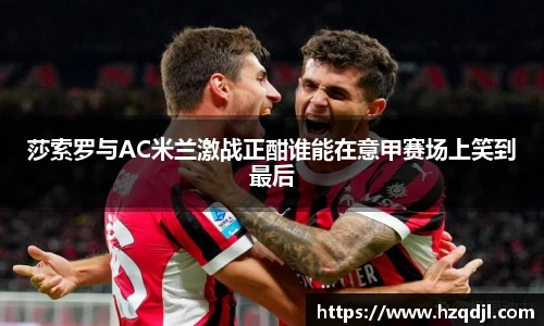 莎索罗与AC米兰激战正酣谁能在意甲赛场上笑到最后