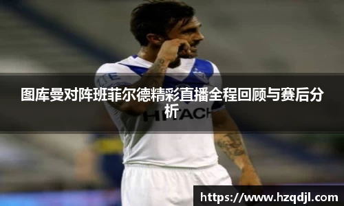 图库曼对阵班菲尔德精彩直播全程回顾与赛后分析