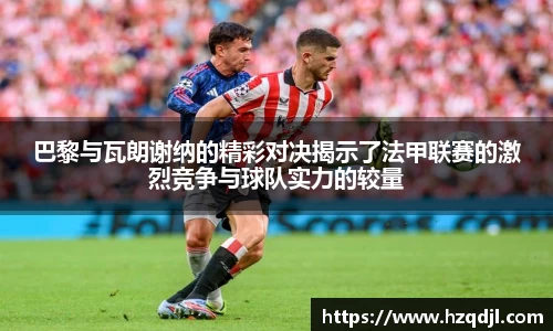 巴黎与瓦朗谢纳的精彩对决揭示了法甲联赛的激烈竞争与球队实力的较量