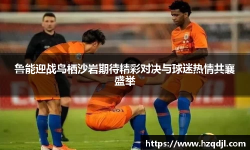 鲁能迎战鸟栖沙岩期待精彩对决与球迷热情共襄盛举